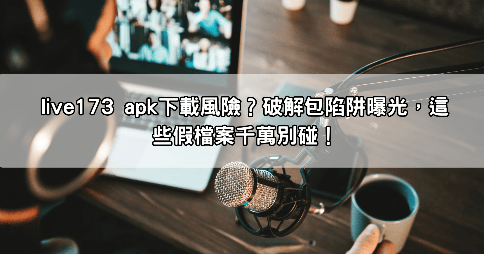 live173 apk下載風險？破解包陷阱曝光，這些假檔案千萬別碰！