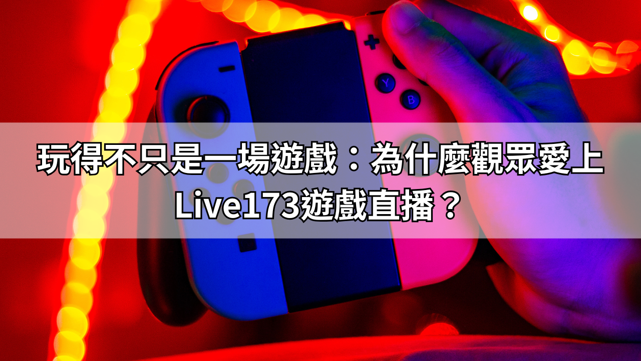 玩得不只是一場遊戲：為什麼觀眾愛上Live173遊戲直播？