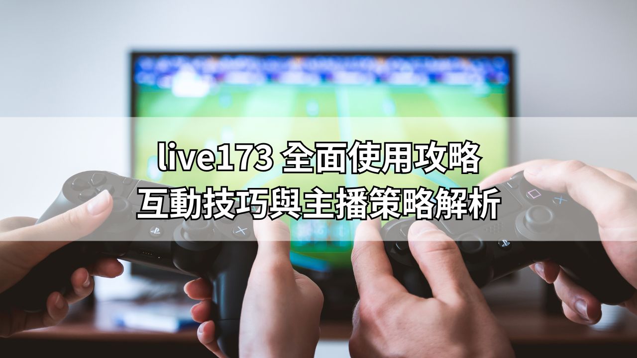 live173 全面使用攻略｜互動技巧與主播策略解析