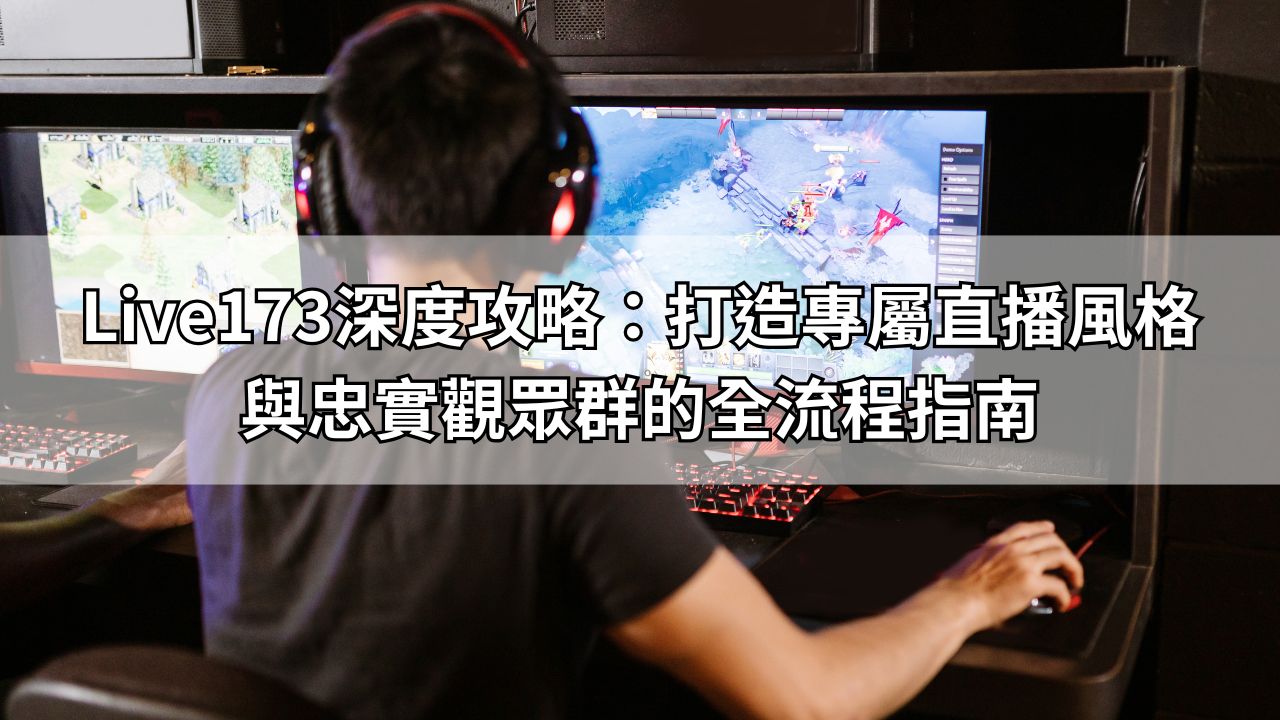Live173深度攻略：打造專屬直播風格與忠實觀眾群的全流程指南